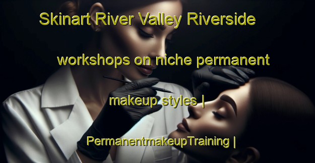 Skinart River Valley Riverside workshops on niche permanent makeup styles | PermanentmakeupTraining | PermanentmakeupClasses | SkinartTraining-Canada